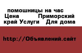 помошницы на час!! › Цена ­ 350 - Приморский край Услуги » Для дома   